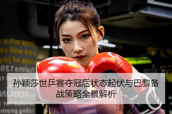 孙颖莎世乒赛夺冠后状态起伏与巴黎备战策略全景解析