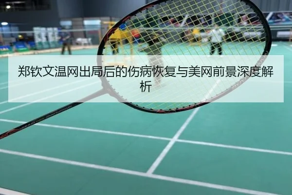 郑钦文温网出局后的伤病恢复与美网前景深度解析