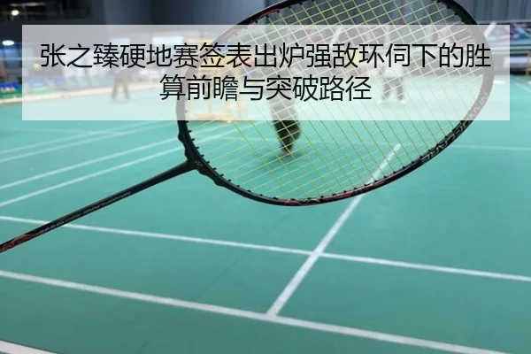 张之臻硬地赛签表出炉强敌环伺下的胜算前瞻与突破路径
