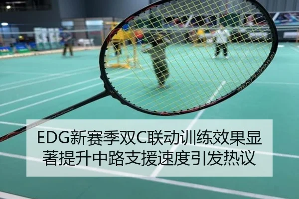 EDG新赛季双C联动训练效果显著提升中路支援速度引发热议