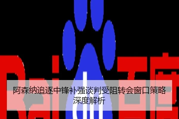 阿森纳追逐中锋补强谈判受阻转会窗口策略深度解析