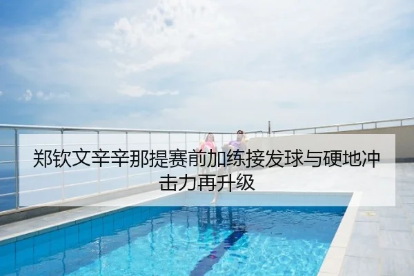 郑钦文辛辛那提赛前加练接发球与硬地冲击力再升级