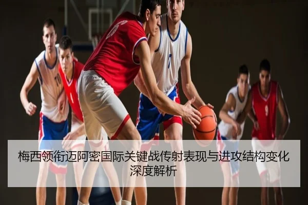 梅西领衔迈阿密国际关键战传射表现与进攻结构变化深度解析