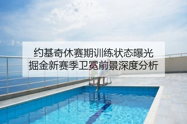 约基奇休赛期训练状态曝光 掘金新赛季卫冕前景深度分析