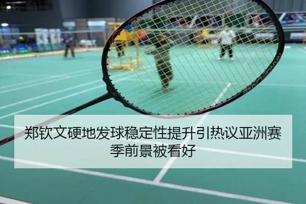 郑钦文硬地发球稳定性提升引热议亚洲赛季前景被看好